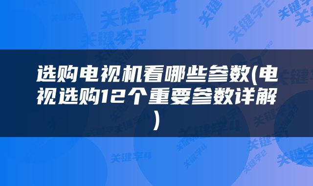 选购电视机看哪些参数(电视选购12个重要参数详解)