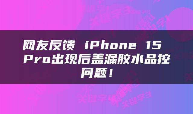 网友反馈 iPhone 15 Pro出现后盖漏胶水品控问题！