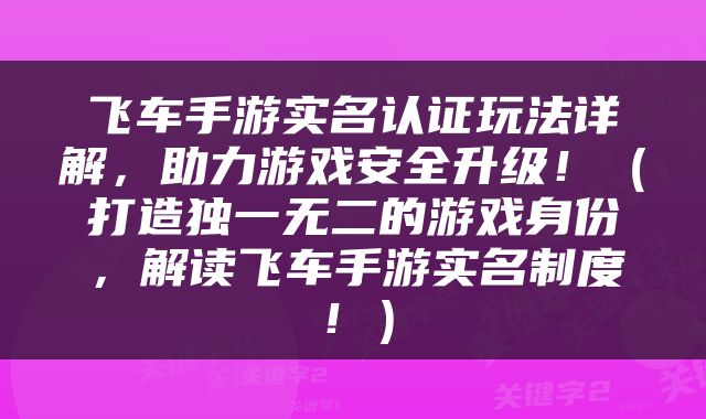 飞车手游实名认证玩法详解，助力游戏安全升级！（打造独一无二的游戏身份，解读飞车手游实名制度！）