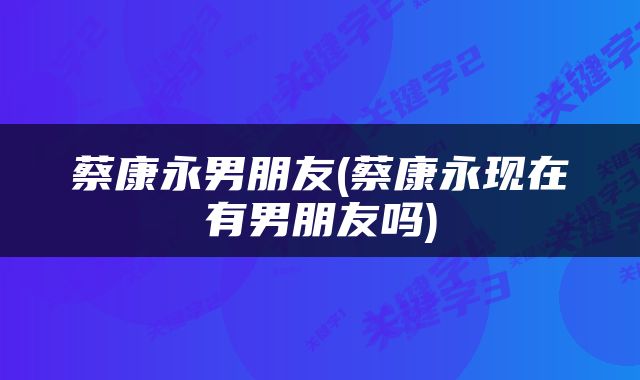 蔡康永男朋友(蔡康永现在有男朋友吗)