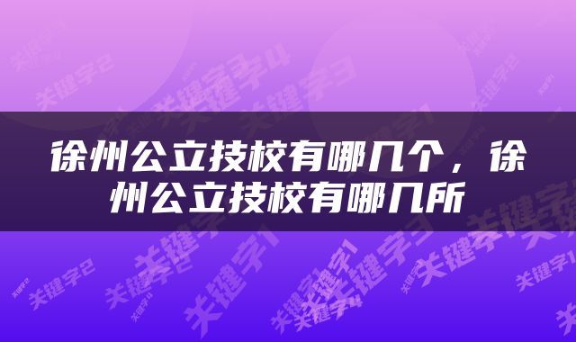 徐州公立技校有哪几个，徐州公立技校有哪几所