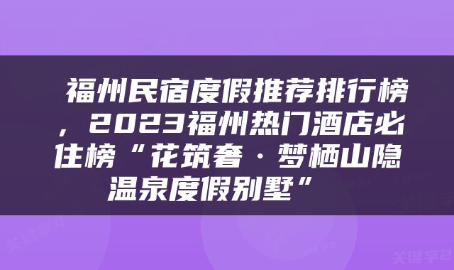  福州民宿度假推荐排行榜，2023福州热门酒店必住榜“花筑奢·梦栖山隐温泉度假别墅” 