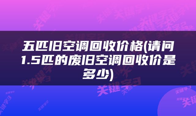 五匹旧空调回收价格(请问1.5匹的废旧空调回收价是多少)