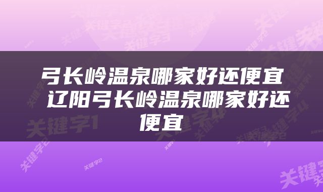 弓长岭温泉哪家好还便宜 辽阳弓长岭温泉哪家好还便宜