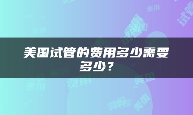 美国试管的费用多少需要多少？