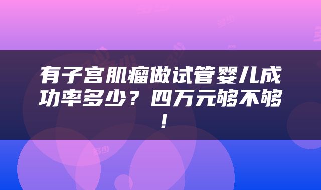 有子宫肌瘤做试管婴儿成功率多少？四万元够不够！