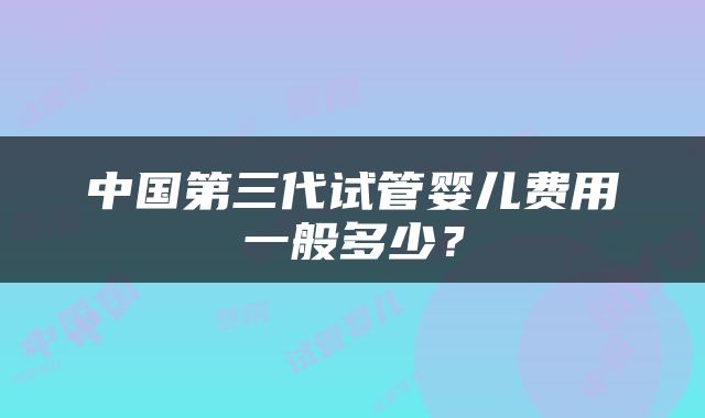 中国第三代试管婴儿费用一般多少？