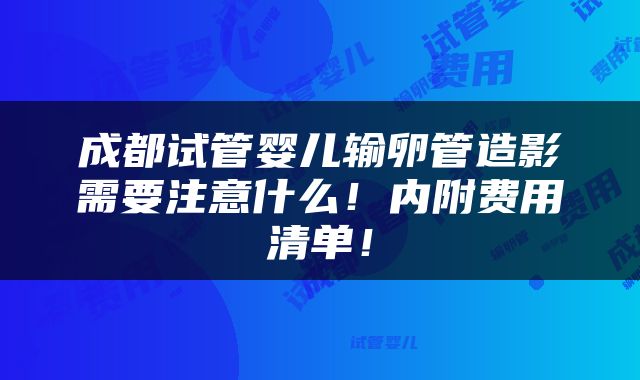 成都试管婴儿输卵管造影需要注意什么！内附费用清单！