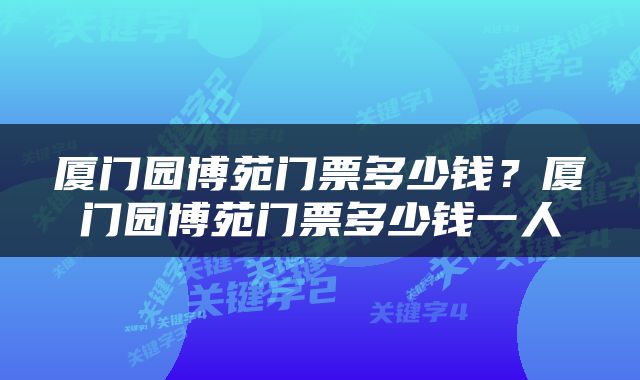 厦门园博苑门票多少钱？厦门园博苑门票多少钱一人