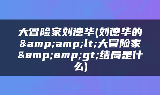 大冒险家刘德华(刘德华的&amp;lt;大冒险家&amp;gt;结局是什么)