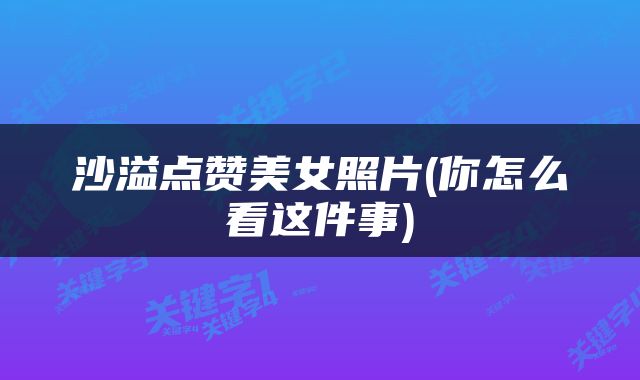 沙溢点赞美女照片(你怎么看这件事)