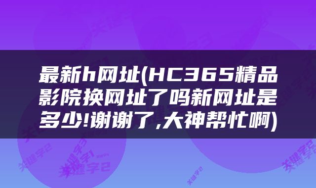 最新h网址(HC365精品影院换网址了吗新网址是多少!谢谢了,大神帮忙啊)