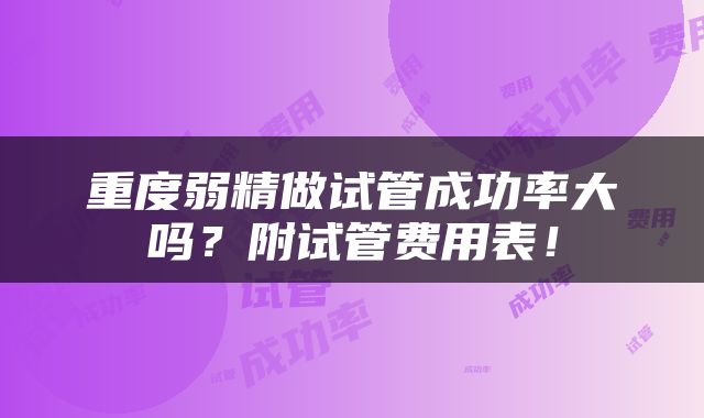 重度弱精做试管成功率大吗？附试管费用表！