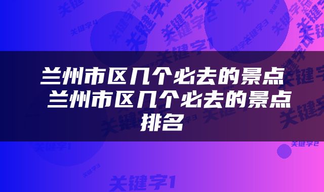 兰州市区几个必去的景点 兰州市区几个必去的景点排名