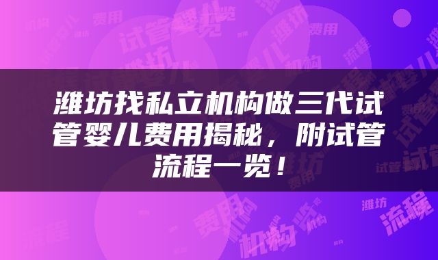 潍坊找私立机构做三代试管婴儿费用揭秘，附试管流程一览！