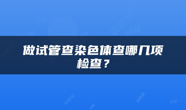 做试管查染色体查哪几项检查？