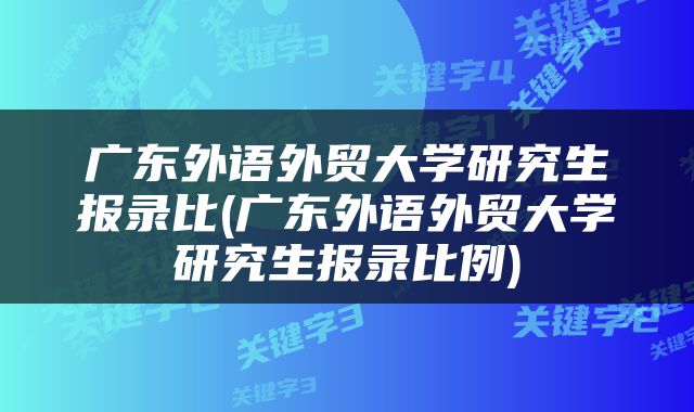 广东外语外贸大学研究生报录比(广东外语外贸大学研究生报录比例)