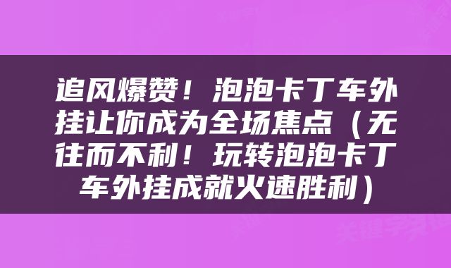 追风爆赞！泡泡卡丁车外挂让你成为全场焦点（无往而不利！玩转泡泡卡丁车外挂成就火速胜利）