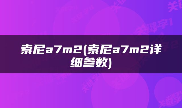 索尼a7m2(索尼a7m2详细参数)