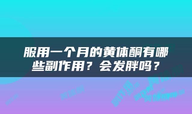 服用一个月的黄体酮有哪些副作用？会发胖吗？