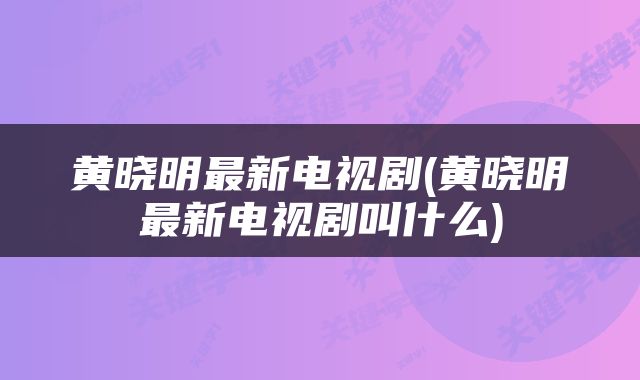 黄晓明最新电视剧(黄晓明最新电视剧叫什么)