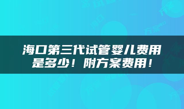 海口第三代试管婴儿费用是多少！附方案费用！