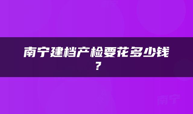 南宁建档产检要花多少钱？