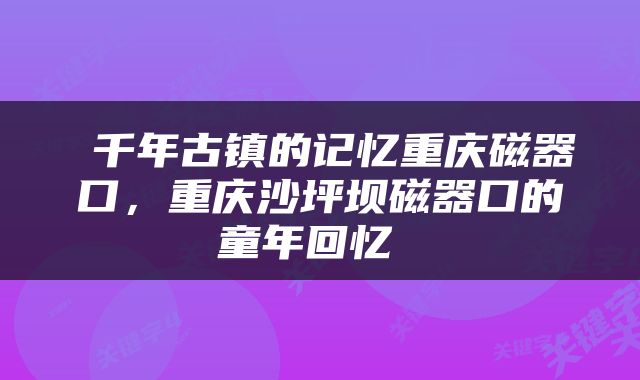  千年古镇的记忆重庆磁器口，重庆沙坪坝磁器口的童年回忆 