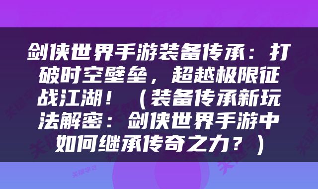 剑侠世界手游装备传承：打破时空壁垒，超越极限征战江湖！（装备传承新玩法解密：剑侠世界手游中如何继承传奇之力？）