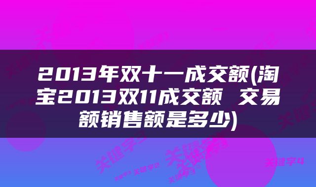 2013年双十一成交额(淘宝2013双11成交额 交易额销售额是多少)