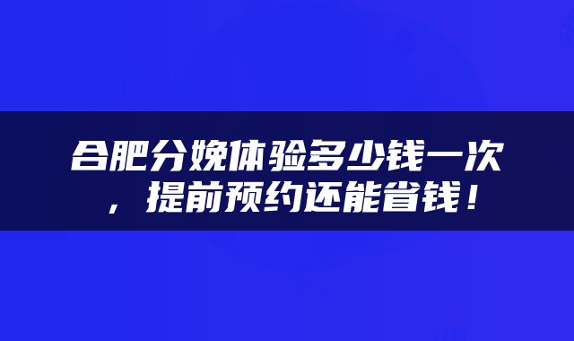 合肥分娩体验多少钱一次，提前预约还能省钱！