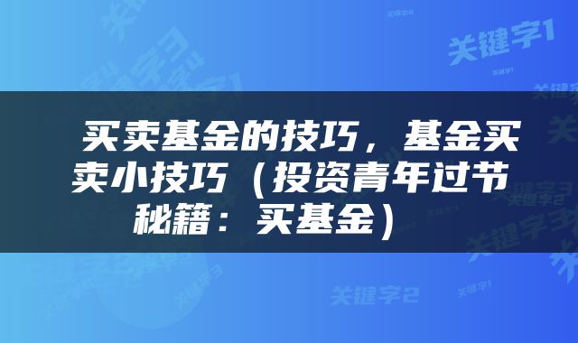 买卖基金的技巧,基金买卖小技巧(投资青年过节秘籍:买基金)