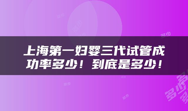 上海第一妇婴三代试管成功率多少！到底是多少！