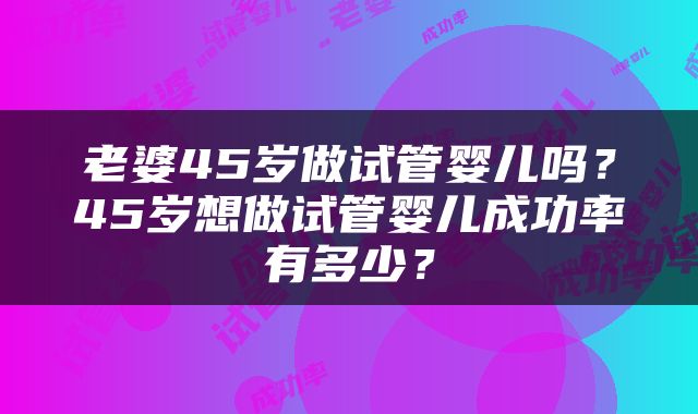 老婆45岁做试管婴儿吗？45岁想做试管婴儿成功率有多少？