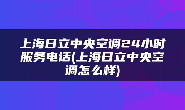 上海日立中央空调24小时服务电话(上海日立中央空调怎么样)