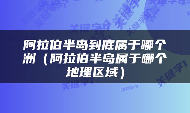 阿拉伯半岛到底属于哪个洲（阿拉伯半岛属于哪个地理区域）