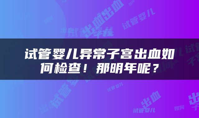 试管婴儿异常子宫出血如何检查！那明年呢？
