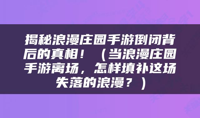 揭秘浪漫庄园手游倒闭背后的真相！（当浪漫庄园手游离场，怎样填补这场失落的浪漫？）