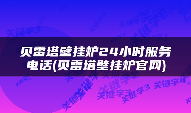 贝雷塔壁挂炉24小时服务电话(贝雷塔壁挂炉官网)