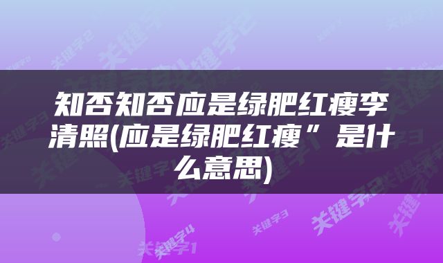 知否知否应是绿肥红瘦李清照(应是绿肥红瘦”是什么意思)