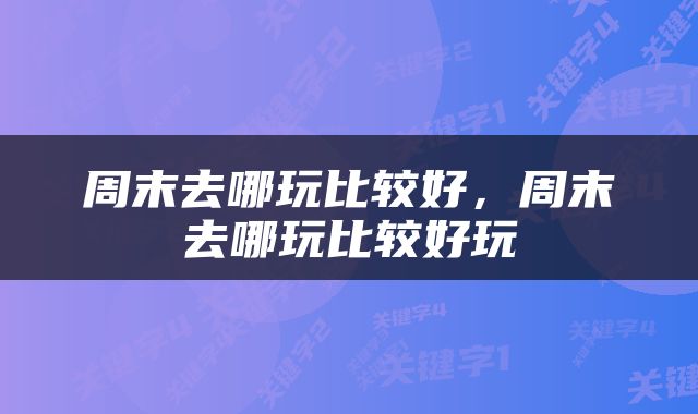 周末去哪玩比较好，周末去哪玩比较好玩