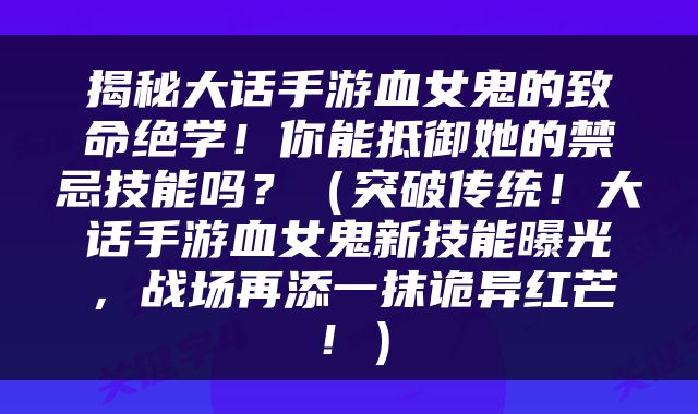 揭秘大话手游血女鬼的致命绝学！你能抵御她的禁忌技能吗？（突破传统！大话手游血女鬼新技能曝光，战场再添一抹诡异红芒！）