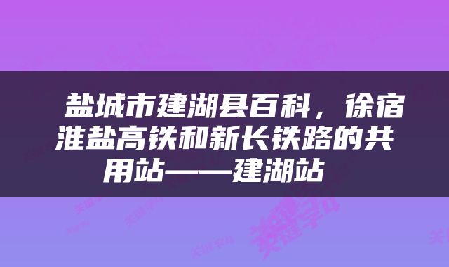 盐城市建湖县百科，徐宿淮盐高铁和新长铁路的共用站——建湖站 