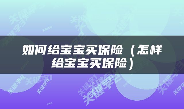 如何给宝宝买保险（怎样给宝宝买保险）