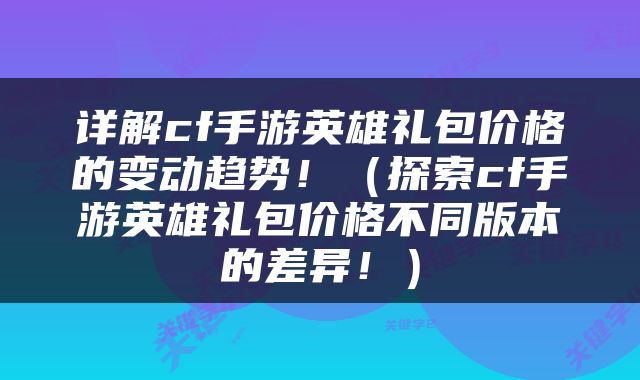 详解cf手游英雄礼包价格的变动趋势！（探索cf手游英雄礼包价格不同版本的差异！）
