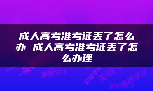 成人高考准考证丢了怎么办 成人高考准考证丢了怎么办理