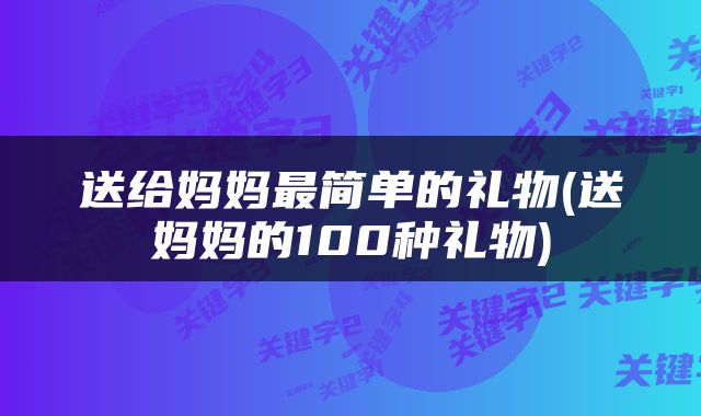 送给妈妈最简单的礼物(送妈妈的100种礼物)