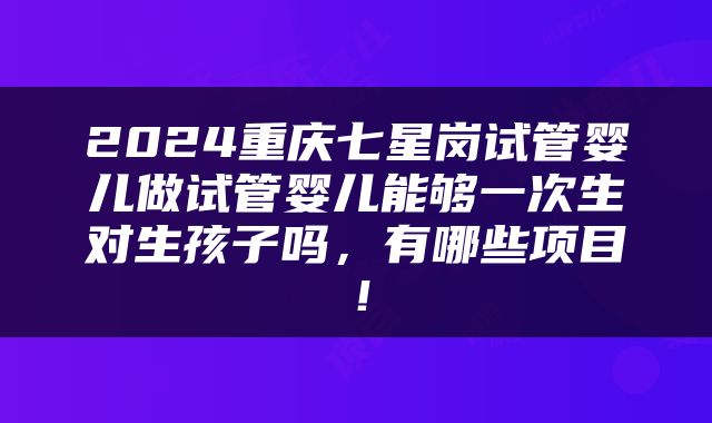 2024重庆七星岗试管婴儿做试管婴儿能够一次生对生孩子吗，有哪些项目！