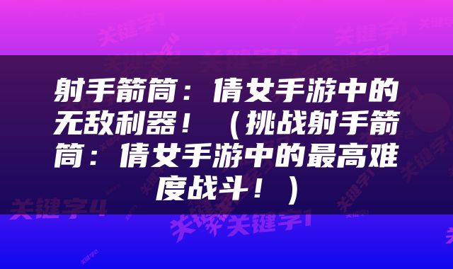 射手箭筒：倩女手游中的无敌利器！（挑战射手箭筒：倩女手游中的最高难度战斗！）