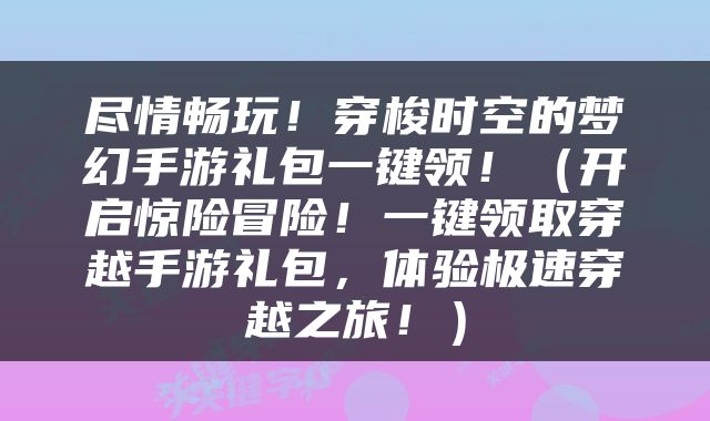 尽情畅玩！穿梭时空的梦幻手游礼包一键领！（开启惊险冒险！一键领取穿越手游礼包，体验极速穿越之旅！）